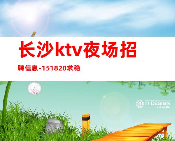 长沙ktv夜场招聘信息-15/18/20求稳定的来