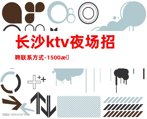 长沙ktv夜场招聘联系方式-1500日结包订票包住好上班