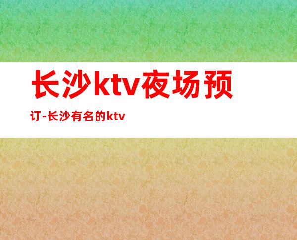 长沙ktv夜场预订-长沙有名的ktv夜场会所 – 长沙长沙商务KTV