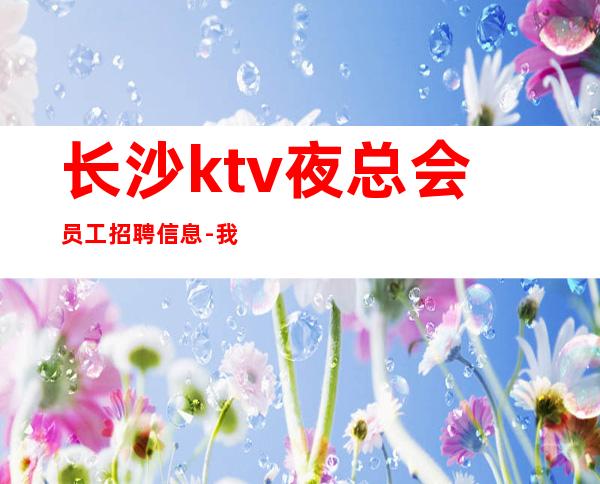 长沙ktv夜总会员工招聘信息-我缺人你缺