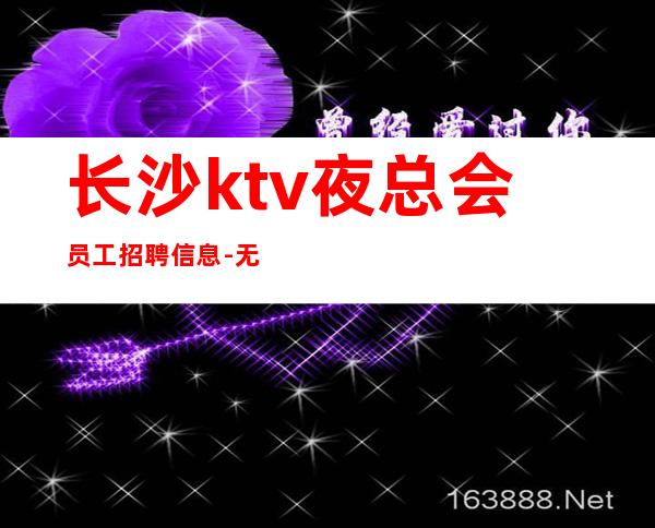 长沙ktv夜总会员工招聘信息-无业绩要求无压力赚