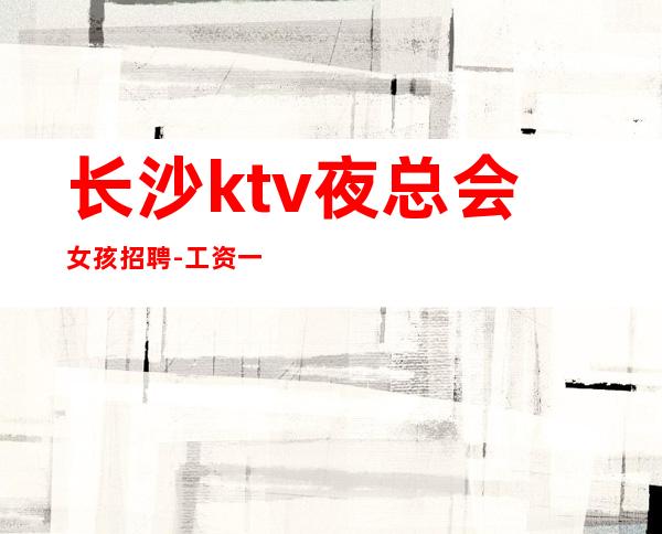 长沙ktv夜总会女孩招聘-工资一天一结算