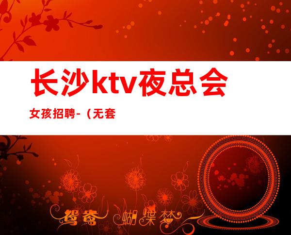 长沙ktv夜总会女孩招聘-(无套路直招起服务员)