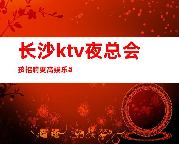 长沙ktv夜总会孩招聘更高娱乐会所