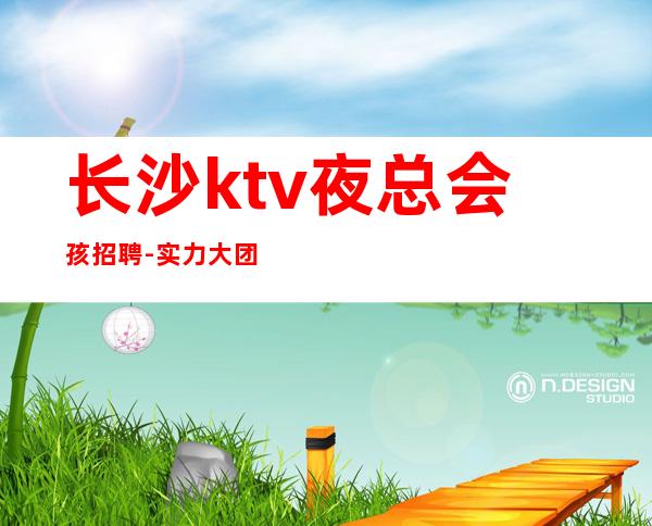 长沙ktv夜总会孩招聘-实力大团队