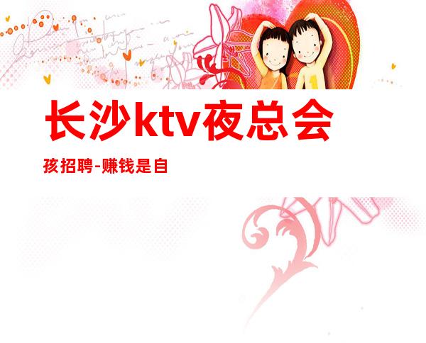 长沙ktv夜总会孩招聘-赚钱是自然而然的事情