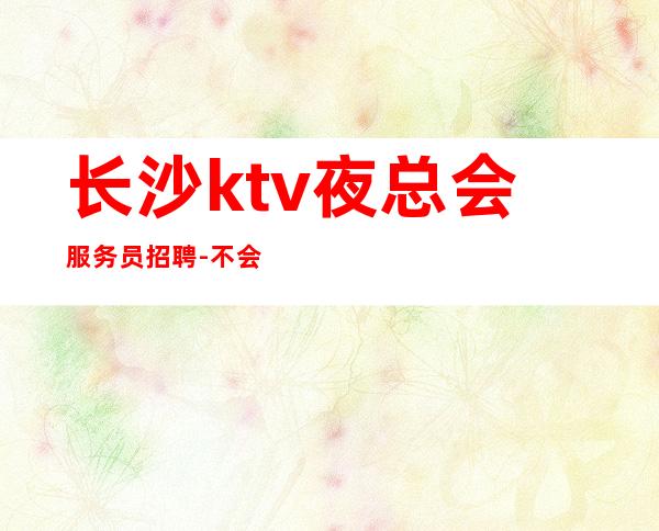长沙ktv夜总会服务员招聘-不会收一分