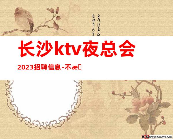 长沙ktv夜总会2023招聘信息-不收任何费用