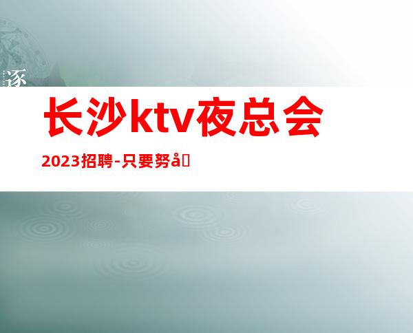 长沙ktv夜总会2023招聘-只要努力在这里都能实现