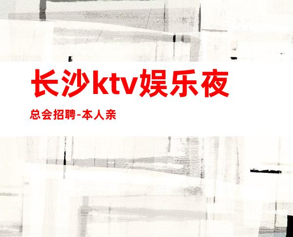 长沙ktv娱乐夜总会招聘-本人亲自驻场