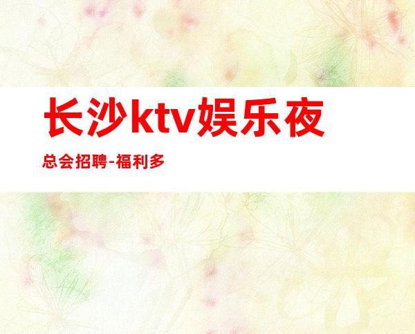 长沙ktv娱乐夜总会招聘-福利多进来看