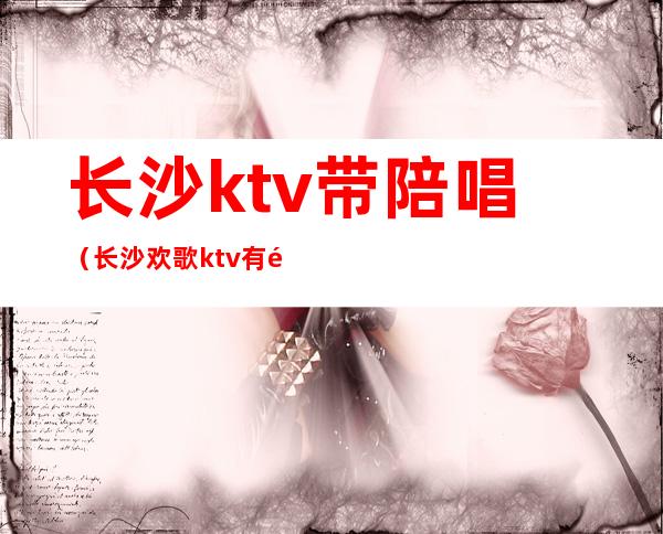 长沙ktv带陪唱（长沙欢歌ktv有陪唱）