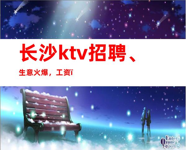 长沙ktv招聘、生意火爆,工资,