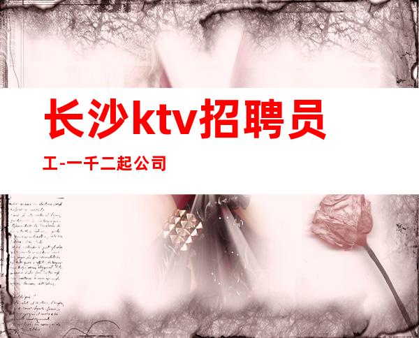 长沙ktv招聘员工-一千二起  公司生意非常好