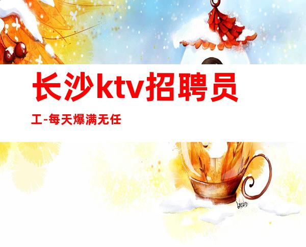 长沙ktv招聘员工-每天爆满无任务