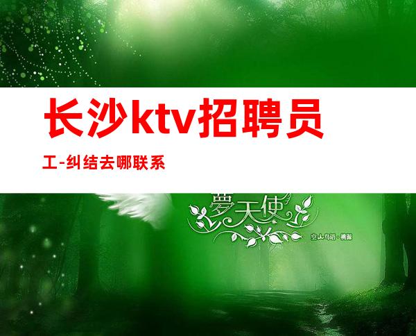 长沙ktv招聘员工-纠结去哪联系我