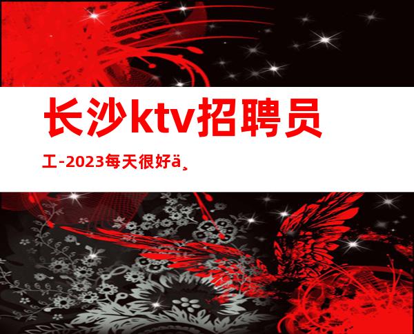长沙ktv招聘员工-2023每天很好上班让你享受生活