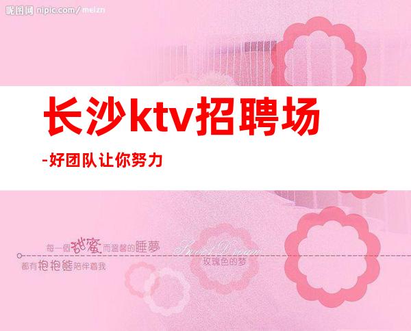 长沙ktv招聘场-好团队让你努力值得