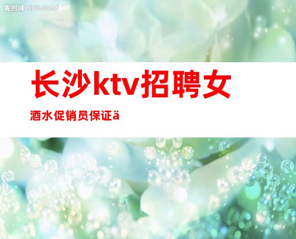 长沙ktv招聘女酒水促销员保证上班率的夜总会