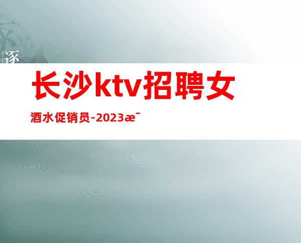 长沙ktv招聘女酒水促销员-2023每天生意很好的ktv