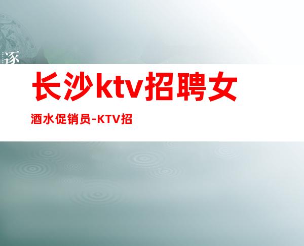 长沙ktv招聘女酒水促销员-KTV招聘起服务员