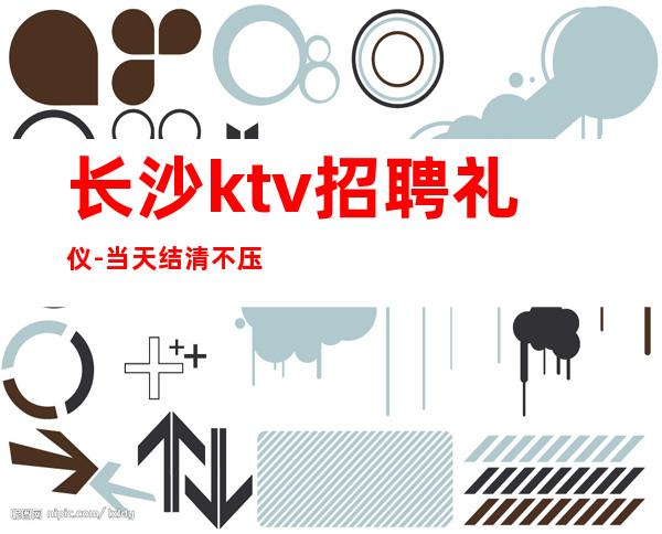 长沙ktv招聘礼仪-当天结清不压不扣来去自由