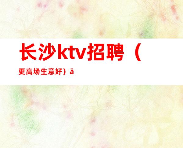长沙ktv招聘(更高场生意好)严重缺人
