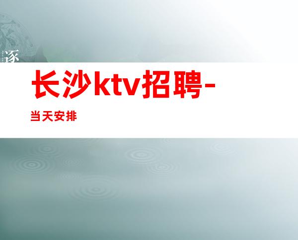 长沙ktv招聘-当天安排