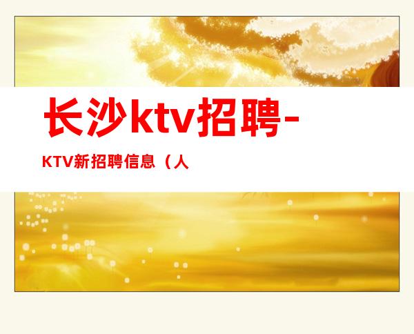 长沙ktv招聘-KTV新招聘信息(人员紧缺)
