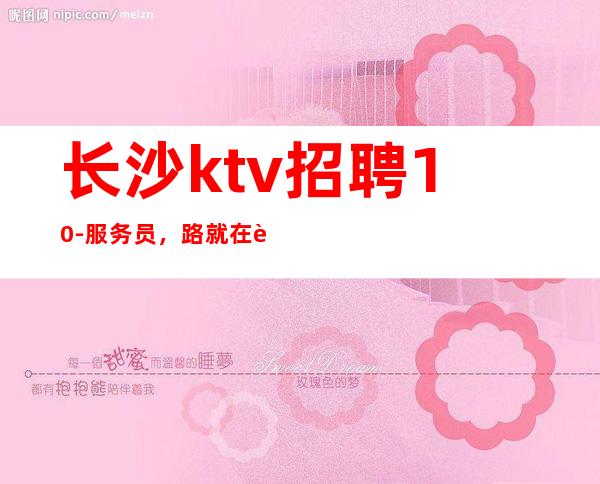 长沙ktv招聘10-服务员，路就在自己脚下