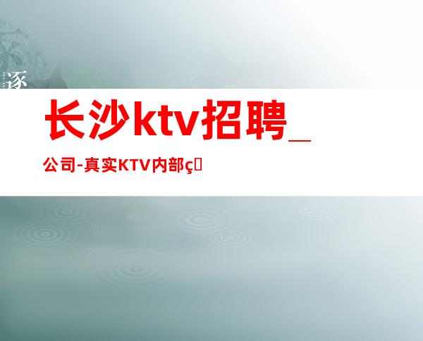 长沙ktv招聘_公司-真实KTV内部直招