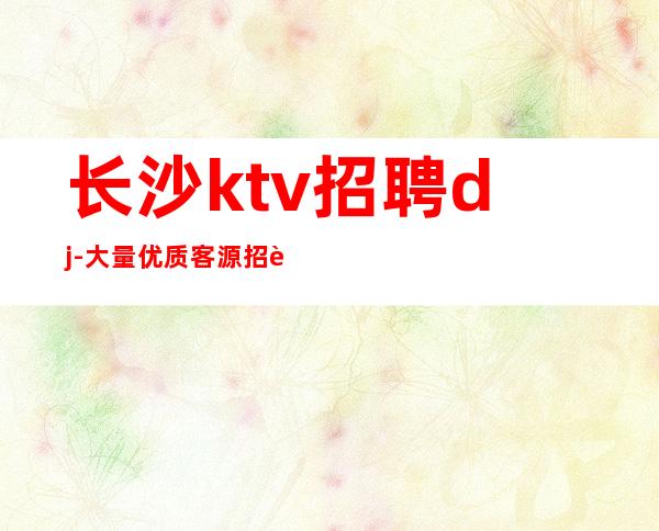 长沙ktv招聘dj-大量优质客源招聘