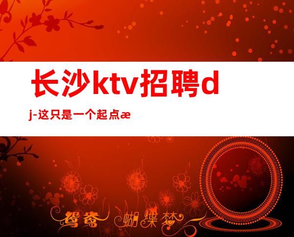 长沙ktv招聘dj-这只是一个起点每天保底拿1起