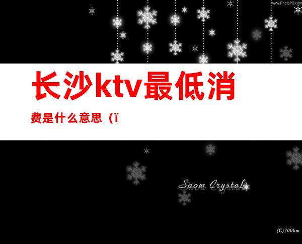 长沙ktv最低消费是什么意思()