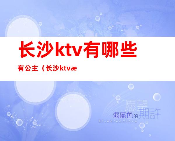 长沙ktv有哪些有公主(长沙ktv招包厢公主)