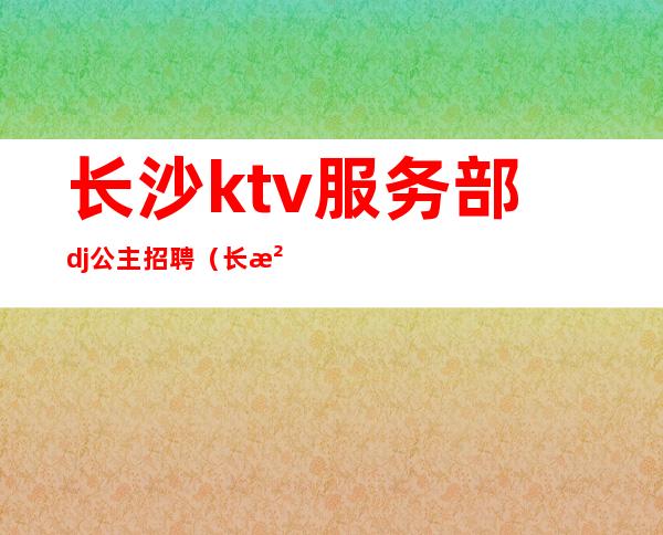 长沙ktv服务部dj公主招聘(长沙ktv招聘助理)