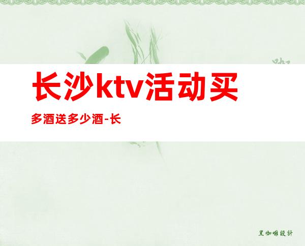 长沙ktv活动买多酒送多少酒-长沙KTV预订咨询-场所推荐