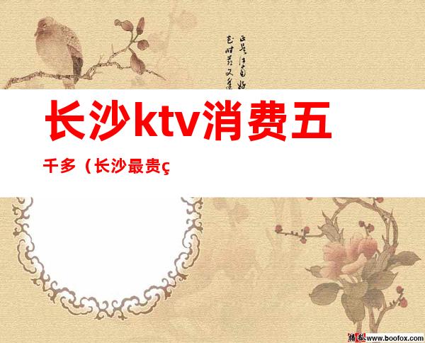 长沙ktv消费五千多(长沙最贵的KTV)
