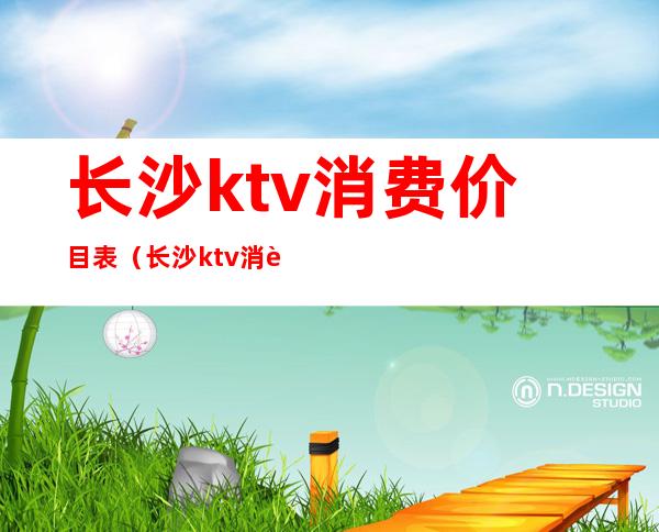 长沙ktv消费价目表(长沙ktv消费一般多少钱)