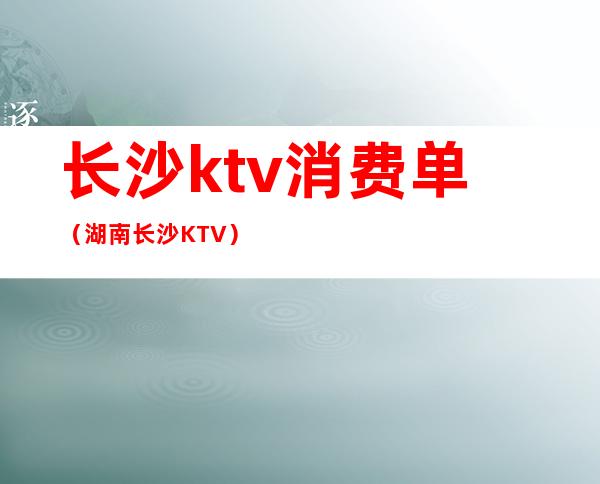 长沙ktv消费单（湖南长沙KTV）