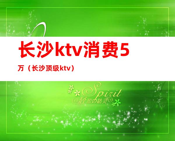 长沙ktv消费5万(长沙顶级ktv)