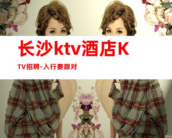 长沙ktv酒店KTV招聘-入行要跟对人