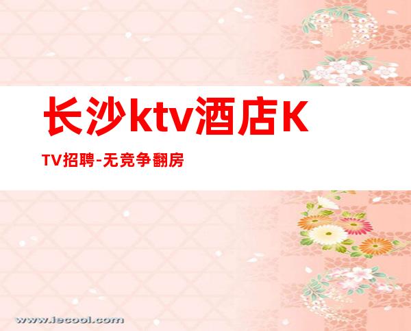 长沙ktv酒店KTV招聘-.无竞争.翻房高