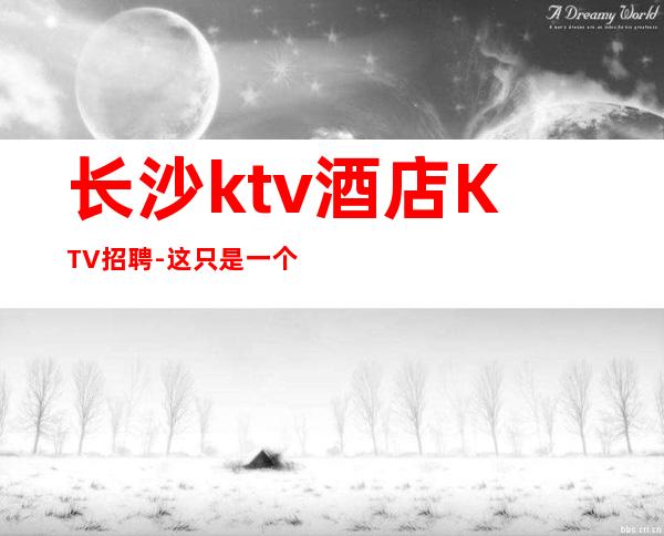 长沙ktv酒店KTV招聘-这只是一个起点