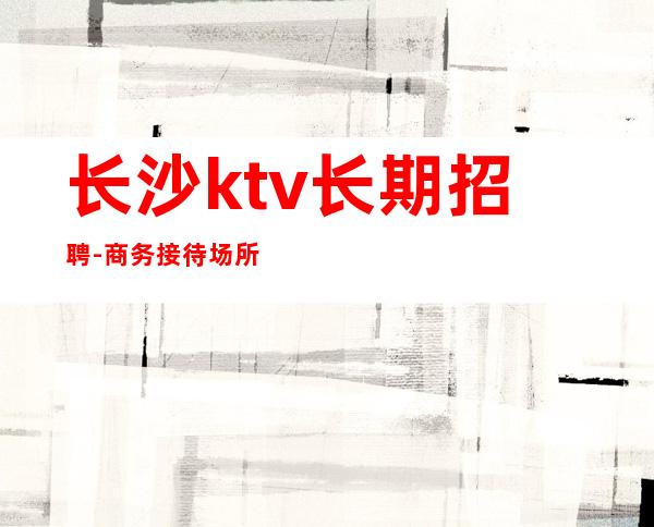 长沙ktv长期招聘-商务接待场所