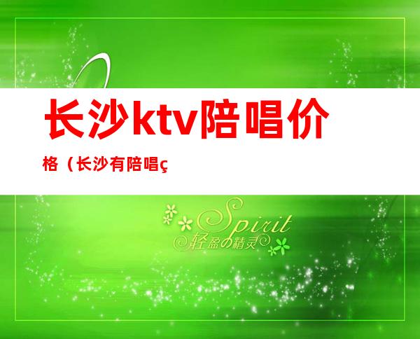 长沙ktv陪唱价格(长沙有陪唱的ktv)