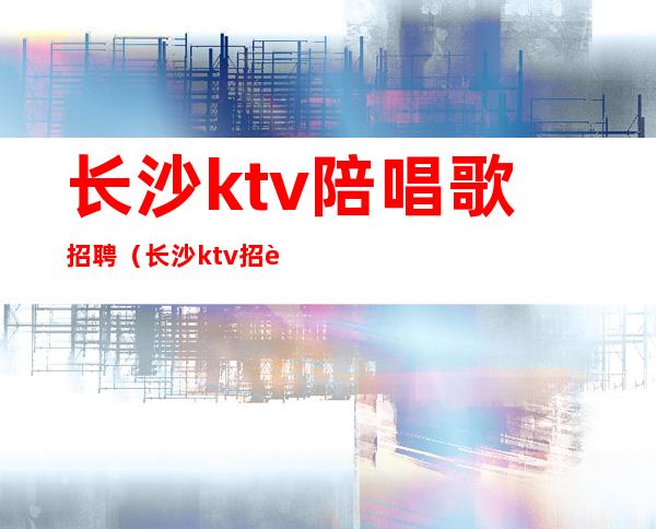 长沙ktv陪唱歌招聘(长沙ktv招聘点歌员)