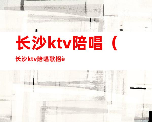 长沙ktv陪唱(长沙ktv陪唱歌招聘)