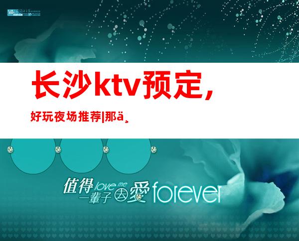 长沙ktv预定,好玩夜场推荐|那个夜总会KTV较出名 – 长沙长沙商务KTV
