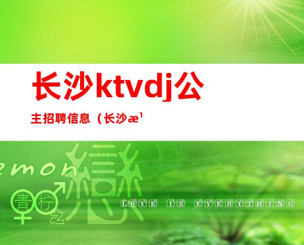 长沙ktvdj公主招聘信息(长沙湘府国际ktv有公主吗)